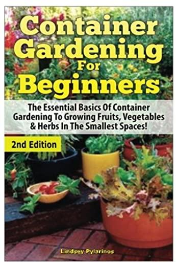 Container Gardening for Beginners: The Essential Basics of Container Gardening to Growing Fruits, Vegetables & Herbs in the Smallest Spaces!