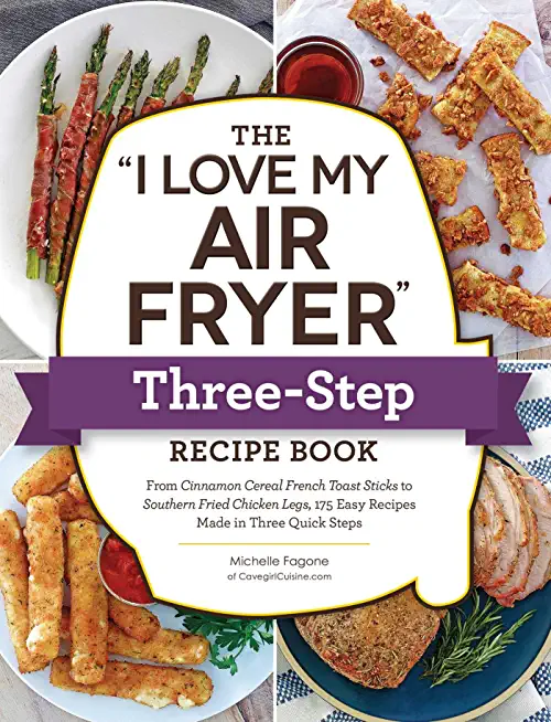 The I Love My Air Fryer Three-Step Recipe Book: From Cinnamon Cereal French Toast Sticks to Southern Fried Chicken Legs, 175 Easy Recipes Made in Thre
