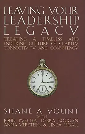 Leaving Your Leadership Legacy: Creating a Timeless and Enduring Culture of Clarity, Connectivity, and Consistency