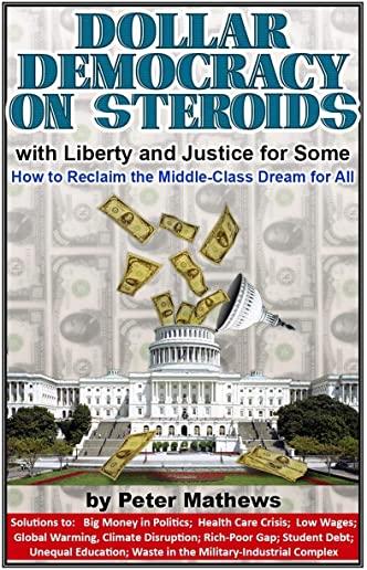 Dollar Democracy on Steroids: with Liberty and Justice for Some; How to Reclaim the Middle Class Dream for All