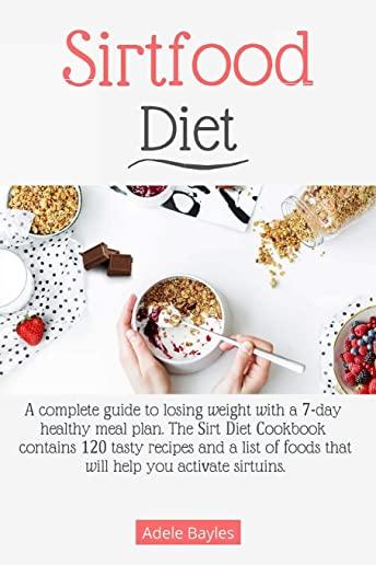 Sirtfood Diet: A complete guide to losing weight with a 7-day healthy meal plan. The Sirt Diet Cookbook contains 120 tasty recipes an