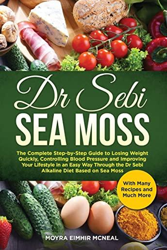 Dr Sebi Sea Moss: The Complete Step-by-Step Guide to Losing Weight Quickly, Controlling Blood Pressure and Improving Your Lifestyle in a