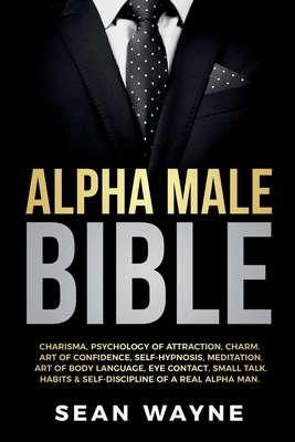 Alpha Male Bible: Charisma, Psychology of Attraction, Charm. Art of Confidence, Self-Hypnosis, Meditation. Art of Body Language, Eye Con