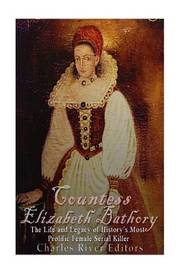 Countess Elizabeth Bathory: The Life and Legacy of History's Most Prolific Female Serial Killer