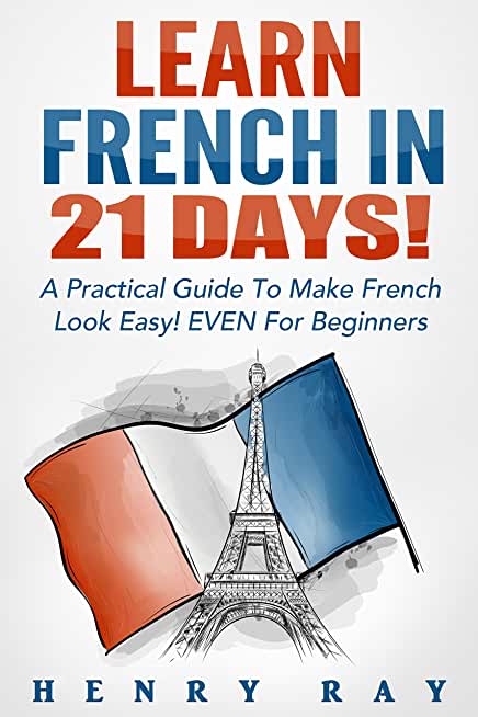 French: Learn French In 21 DAYS! - A Practical Guide To Make French Look Easy! EVEN For Beginners