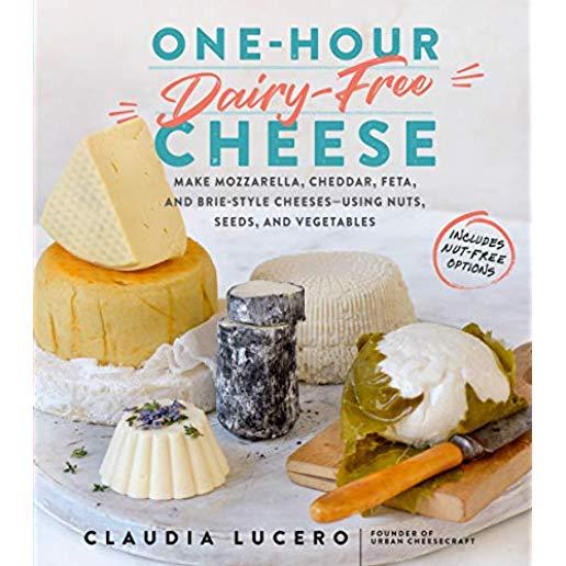 One-Hour Dairy-Free Cheese: Make Mozzarella, Cheddar, Feta, and Brie-Style Cheeses--Using Nuts, Seeds, and Vegetables