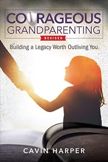 Courageous Grandparenting: Building a Legacy Worth Outliving You