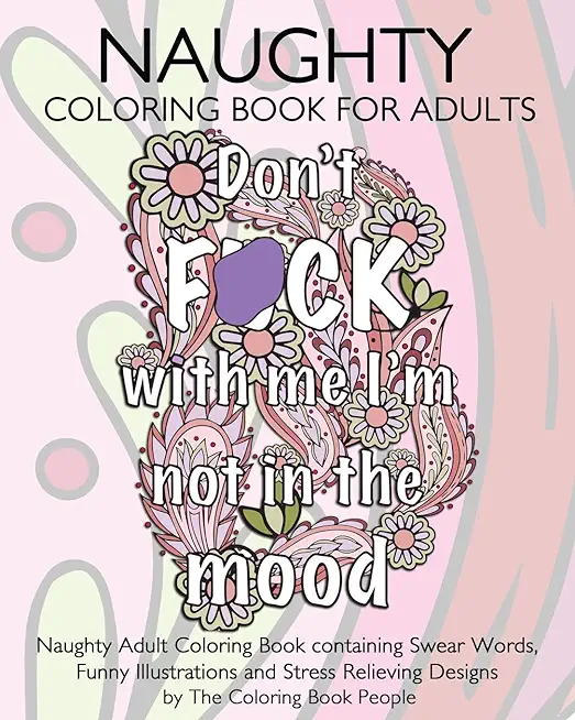 Naughty Coloring Book For Adults: Naughty Adult Coloring Book containing Swear Words, Funny Illustrations and Stress Relieving Designs