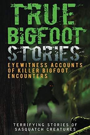 True Bigfoot Stories: Eyewitness Accounts Of Killer Bigfoot Encounters: Terrifying Stories Of Sasquatch Creatures