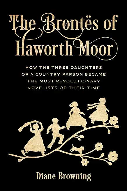 The BrontÃ«s of Haworth Moor: How the Three Daughters of a Country Parson Became the Most Revolutionary Novelists of Their Time