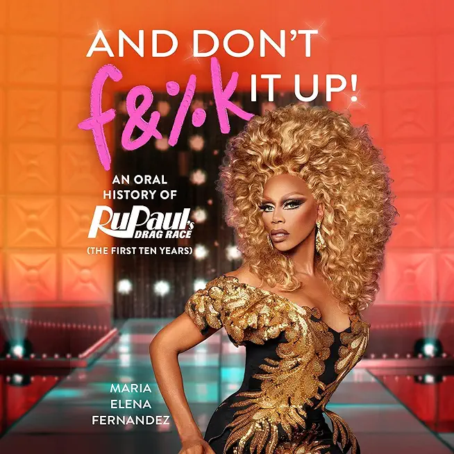 And Don't F&%k It Up: An Oral History of Rupaul's Drag Race (the First Ten Years)