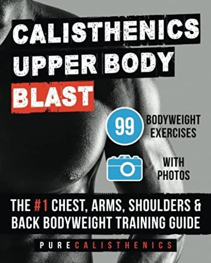 Calisthenics: Upper Body BLAST: 99 Bodyweight Exercises - The #1 Chest, Arms, Shoulders & Back Bodyweight Training Guide