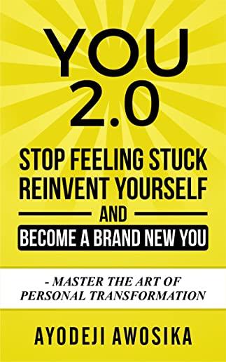 You 2.0: : Stop Feeling Stuck, Reinvent Yourself, and Become a Brand New You - Master the Art of Personal Transformation