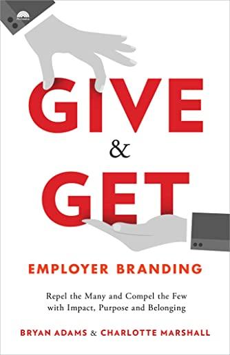 Give & Get Employer Branding: Repel the Many and Compel the Few with Impact, Purpose and Belonging