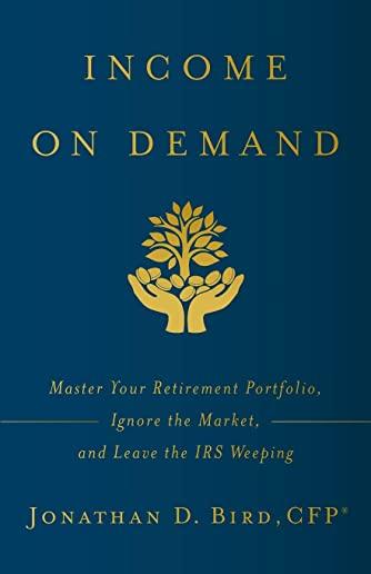 Income on Demand: Master Your Retirement Portfolio, Ignore the Market, and Leave the IRS Weeping