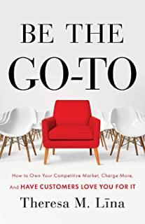 Be the Go-To: How to Own Your Competitive Market, Charge More, and Have Customers Love You For It