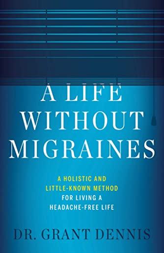 A Life Without Migraines: A Holistic and Little-Known Method For Living a Headache-Free Life