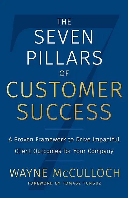 The Seven Pillars of Customer Success: A Proven Framework to Drive Impactful Client Outcomes for Your Company