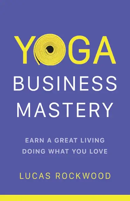 Yoga Business Mastery: Earn a Great Living Doing What You Love