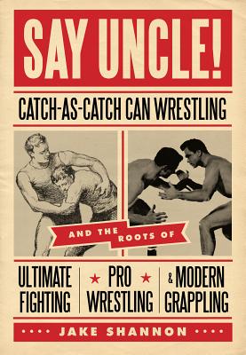 Say Uncle!: ﻿catch-As-Catch-Can and the Roots of Mixed Martial Arts, Pro Wrestling, and Modern Grappling