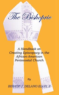 The Bishopric: A Handbook on Creating Episcopacy in the African-American Pentecostal Church
