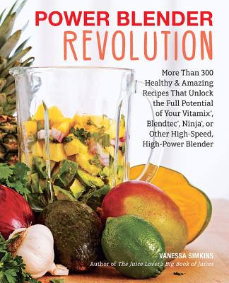 Power Blender Revolution: More Than 300 Healthy and Amazing Recipes That Unlock the Full Potential of Your Vitamix, Blendtec, Ninja, or Other Hi