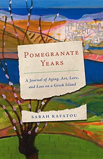 Pomegranate Years: A Journal of Aging, Art, Love, and Loss on a Greek Island