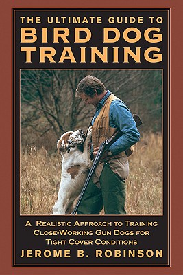 The Ultimate Guide to Bird Dog Training: A Realistic Approach to Training Close-Working Gun Dogs for Tight Cover Conditions