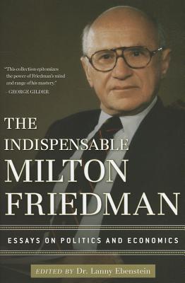 The Indispensable Milton Friedman: Essays on Politics and Economics