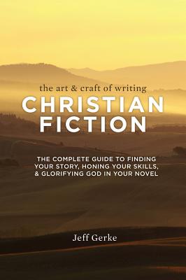 The Art & Craft of Writing Christian Fiction: The Complete Guide to Finding Your Story, Honing Your Skills, & Glorifying God in Your Novel