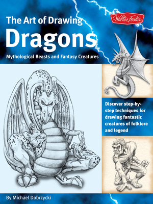 The Art of Drawing Dragons: Discover Step-By-Step Techniques for Drawing Fantastic Creatures of Folklore and Legend