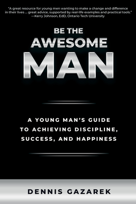 Be the Awesome Man: A Young Man's Guide to Achieving Discipline, Success, and Happiness