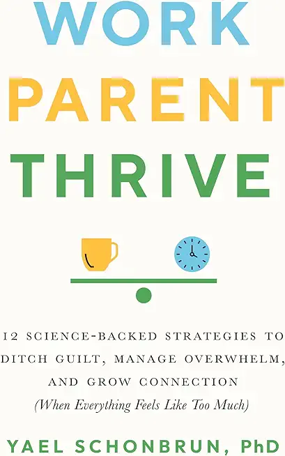 Work, Parent, Thrive: 12 Science-Backed Strategies to Ditch Guilt, Manage Overwhelm, and Grow Connection (When Everything Feels Like Too Muc