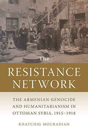 The Resistance Network: The Armenian Genocide and Humanitarianism in Ottoman Syria, 1915-1918