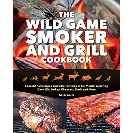 The Wild Game Smoker and Grill Cookbook: Sensational Recipes and BBQ Techniques for Mouth-Watering Deer, Elk, Turkey, Pheasant, Duck and More
