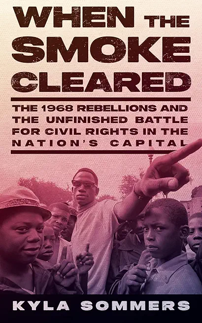 When the Smoke Cleared: The 1968 Rebellions and the Unfinished Battle for Civil Rights in the Nation's Capital