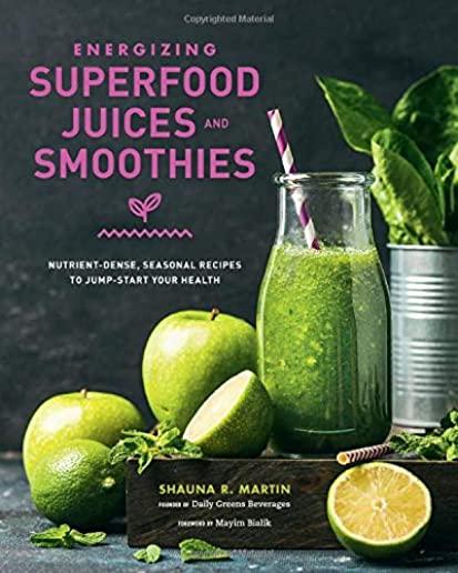 Energizing Superfood Juices and Smoothies: Nutrient-Dense, Seasonal Recipes to Jump-Start Your Health