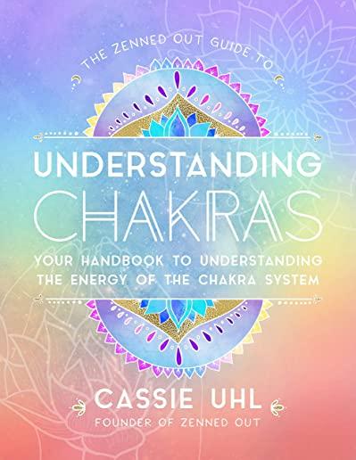The Zenned Out Guide to Understanding Chakras: Your Handbook to Understanding the Energy of Your Chakra System