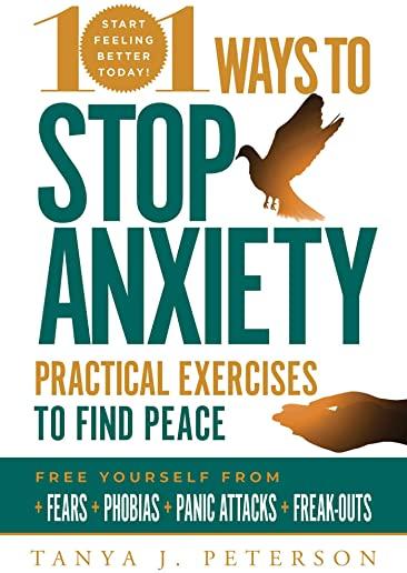 101 Ways to Stop Anxiety: Practical Exercises to Find Peace and Free Yourself from Fears, Phobias, Panic Attacks, and Freak-Outs