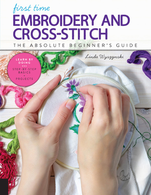 First Time Embroidery and Cross Stitch: The Absolute Beginner's Guide - Learn by Doing * Step-By-Step Basics + Projects