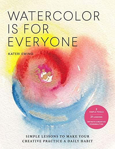 Watercolor Is for Everyone: Simple Lessons to Make Your Creative Practice a Daily Habit - 3 Simple Tools, 21 Lessons, Infinite Creative Possibilit