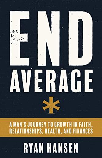 End Average: A Man's Journey to Growth in Faith, Relationships, Health, and Finances
