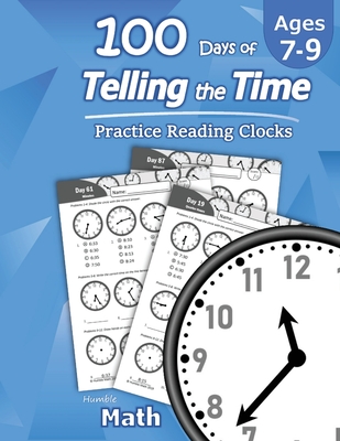 Humble Math - 100 Days of Telling the Time - Practice Reading Clocks: Ages 7-9, Reproducible Math Drills with Answers: Clocks, Hours, Quarter Hours, F