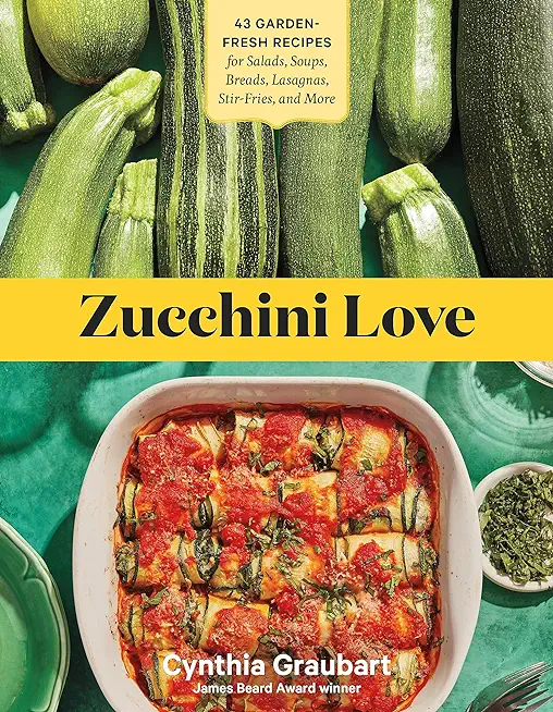 Zucchini Love: 43 Garden-Fresh Recipes for Salads, Soups, Breads, Lasagnas, Stir-Fries, and More