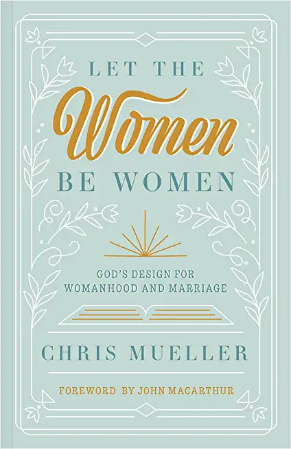 Let the Women Be Women: God's Design for Womanhood and Marriage