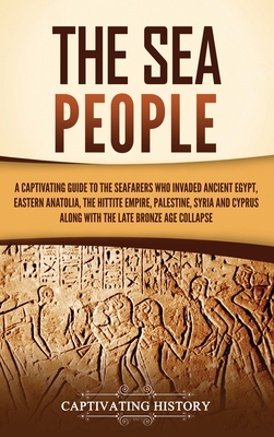 The Sea People: A Captivating Guide to the Seafarers Who Invaded Ancient Egypt, Eastern Anatolia, the Hittite Empire, Palestine, Syria