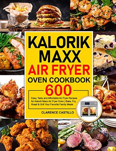 Kalorik Maxx Air Fryer Oven Cookbook: 600 Easy, Tasty and Affordable Air Fryer Recipes for Kalorik Maxx Air Fryer Oven - Bake, Fry, Roast & Grill Your