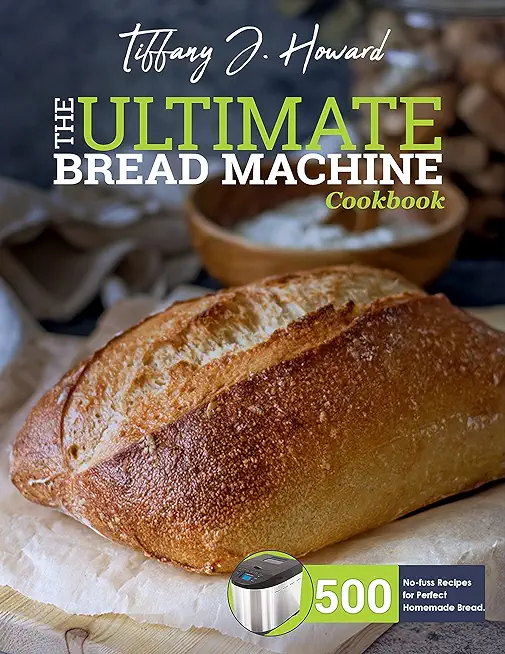 The Ultimate Bread Machine Cookbook: 500 No-fuss Recipes for Perfect Homemade Bread