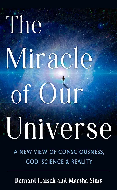 The Miracle of Our Universe: A New View of Consciousness, God, Science, and Reality