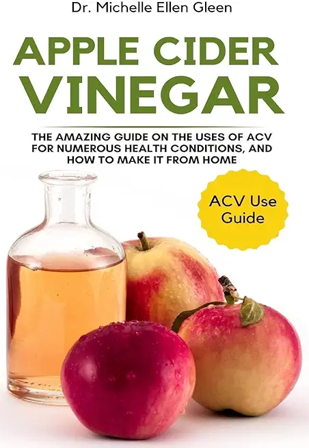 Apple Cider Vinegar: The Amazing Guide on The Uses of ACV For Numerous Health Conditions, and How to Make it from Home